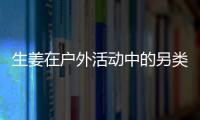 生姜在户外活动中的另类妙用