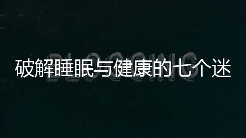 破解睡眠与健康的七个迷思