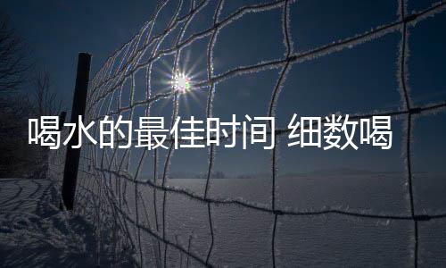 喝水的最佳时间 细数喝水会丧命的坏习性