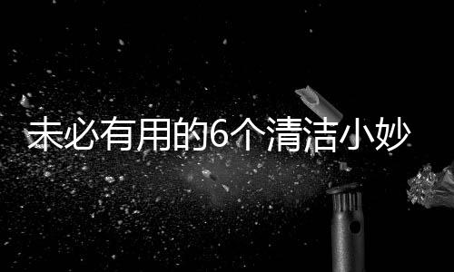 未必有用的6个清洁小妙招 别再轻信网上的传言