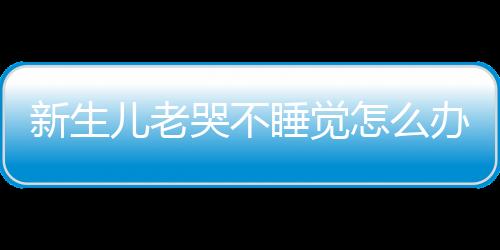 新生儿老哭不睡觉怎么办