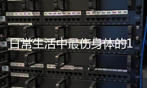 日常生活中最伤身体的19件事情