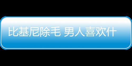 比基尼除毛 男人喜欢什么形状