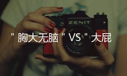 ＂胸大无脑＂VS＂大屁股更聪明＂